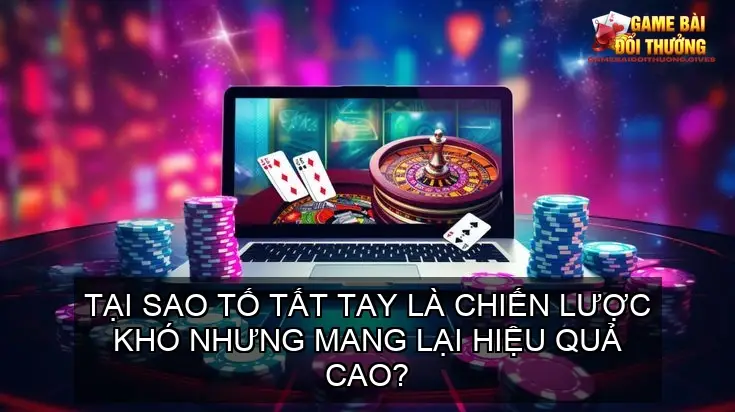 Tại sao tố tất tay là chiến lược khó nhưng mang lại hiệu quả cao?