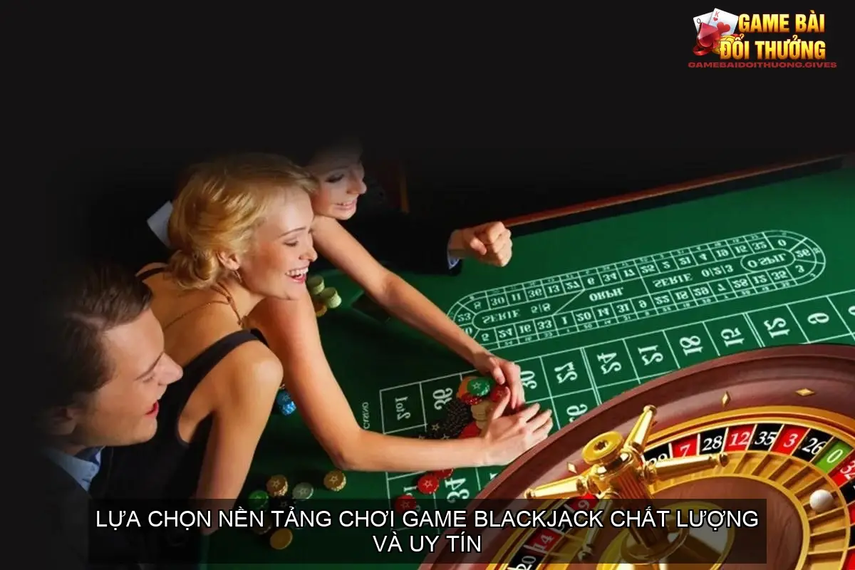 Lựa chọn nền tảng chơi game blackjack chất lượng và uy tín