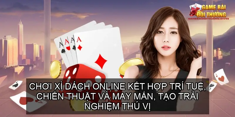 Chơi xì dách online kết hợp trí tuệ, chiến thuật và may mắn